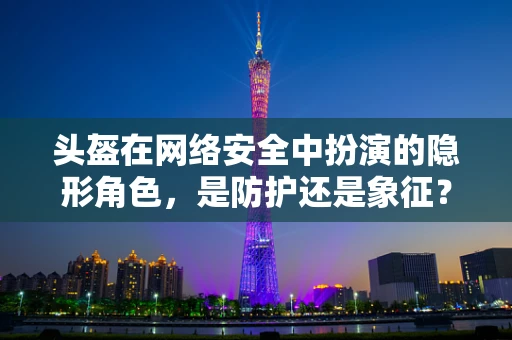 头盔在网络安全中扮演的隐形角色，是防护还是象征？