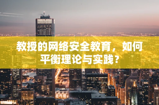 教授的网络安全教育，如何平衡理论与实践？