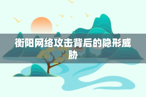 衡阳网络攻击背后的隐形威胁