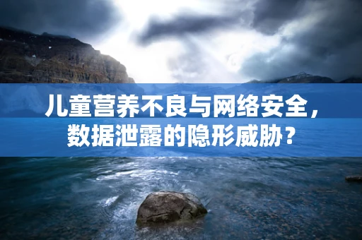 儿童营养不良与网络安全，数据泄露的隐形威胁？