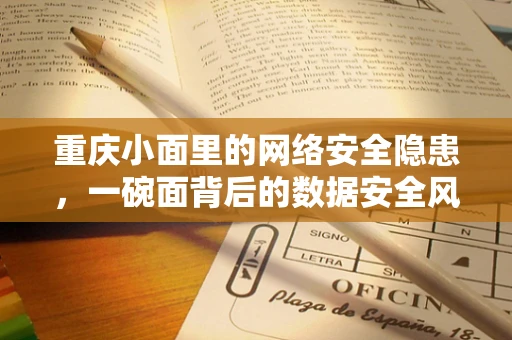 重庆小面里的网络安全隐患，一碗面背后的数据安全风险？