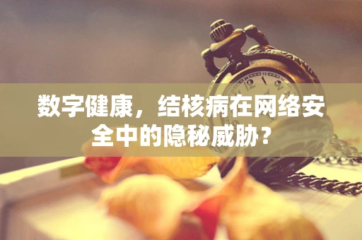 数字健康，结核病在网络安全中的隐秘威胁？
