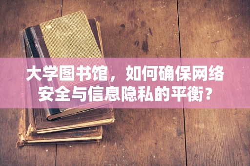 大学图书馆，如何确保网络安全与信息隐私的平衡？