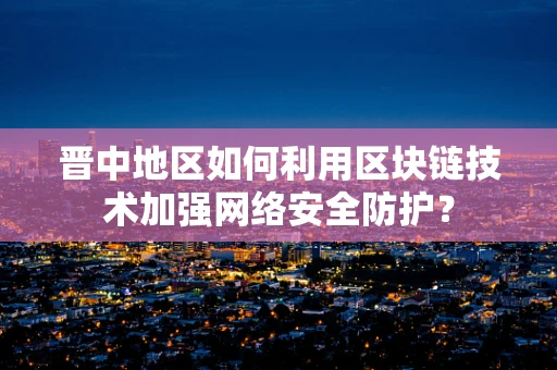 晋中地区如何利用区块链技术加强网络安全防护？