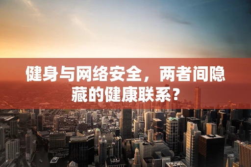 健身与网络安全，两者间隐藏的健康联系？