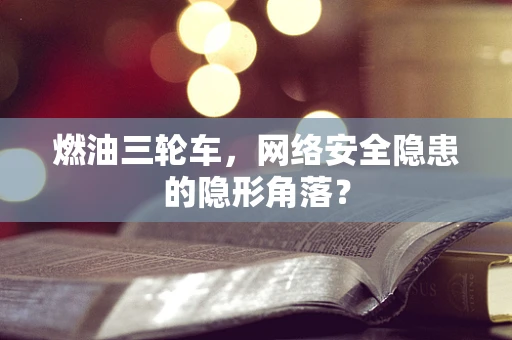 燃油三轮车，网络安全隐患的隐形角落？