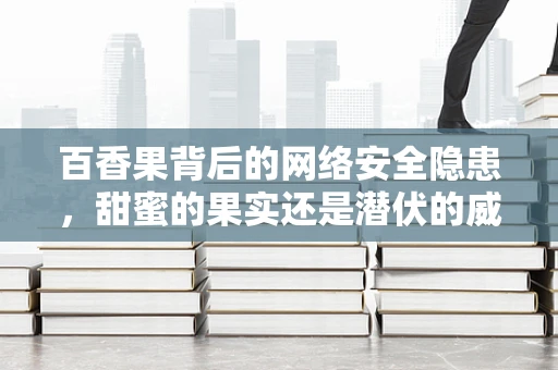 百香果背后的网络安全隐患，甜蜜的果实还是潜伏的威胁？