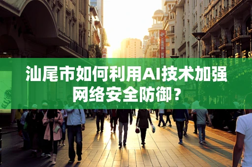汕尾市如何利用AI技术加强网络安全防御？