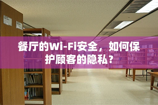 餐厅的Wi-Fi安全，如何保护顾客的隐私？