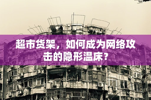超市货架，如何成为网络攻击的隐形温床？