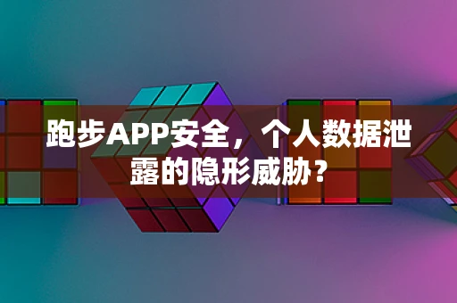 跑步APP安全，个人数据泄露的隐形威胁？