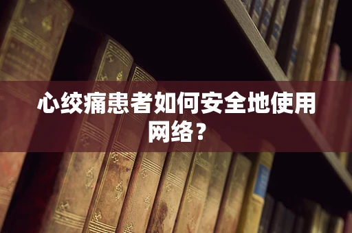心绞痛患者如何安全地使用网络？