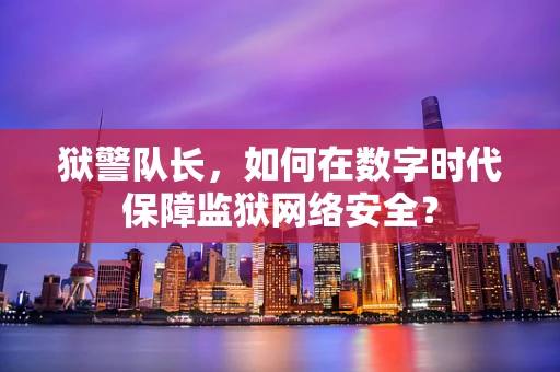 狱警队长，如何在数字时代保障监狱网络安全？