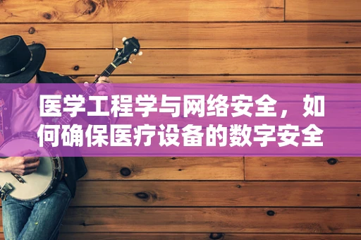 医学工程学与网络安全，如何确保医疗设备的数字安全？