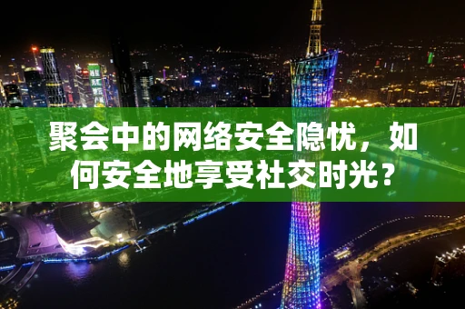 聚会中的网络安全隐忧，如何安全地享受社交时光？