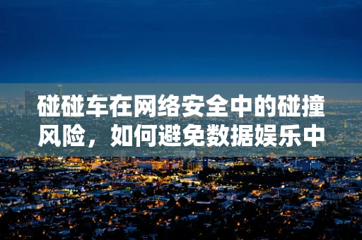 碰碰车在网络安全中的碰撞风险，如何避免数据娱乐中的安全隐患？