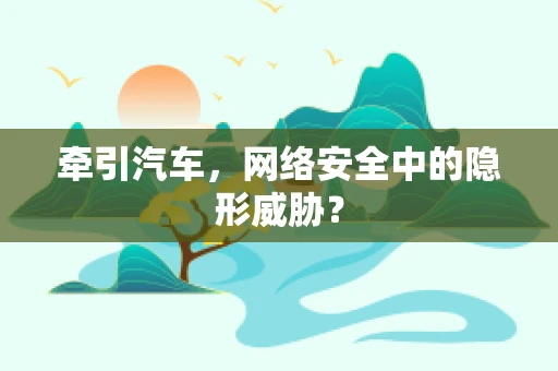 牵引汽车，网络安全中的隐形威胁？