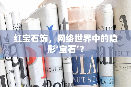 红宝石饰，网络世界中的隐形‘宝石’？