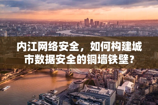 内江网络安全，如何构建城市数据安全的铜墙铁壁？