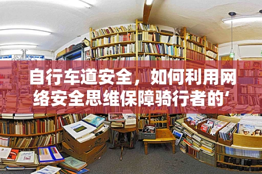 自行车道安全，如何利用网络安全思维保障骑行者的‘数字’安全？