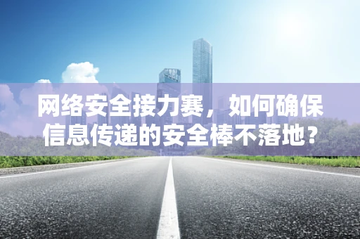 网络安全接力赛，如何确保信息传递的安全棒不落地？