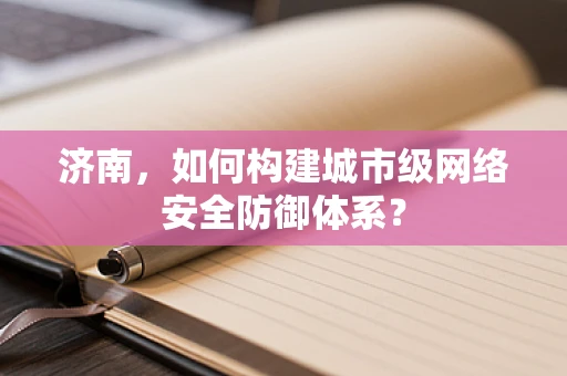 济南，如何构建城市级网络安全防御体系？