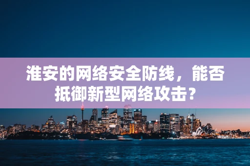 淮安的网络安全防线，能否抵御新型网络攻击？