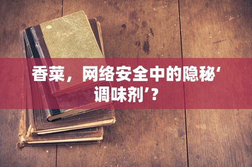 香菜，网络安全中的隐秘‘调味剂’？