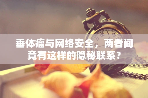 垂体瘤与网络安全，两者间竟有这样的隐秘联系？