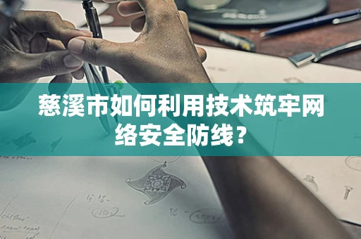 慈溪市如何利用技术筑牢网络安全防线？