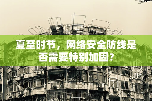 夏至时节，网络安全防线是否需要特别加固？