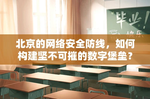 北京的网络安全防线，如何构建坚不可摧的数字堡垒？