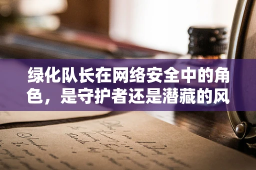 绿化队长在网络安全中的角色，是守护者还是潜藏的风险？