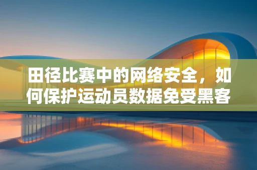 田径比赛中的网络安全，如何保护运动员数据免受黑客攻击？