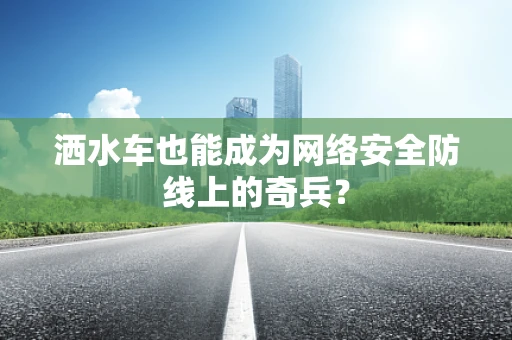 洒水车也能成为网络安全防线上的奇兵？