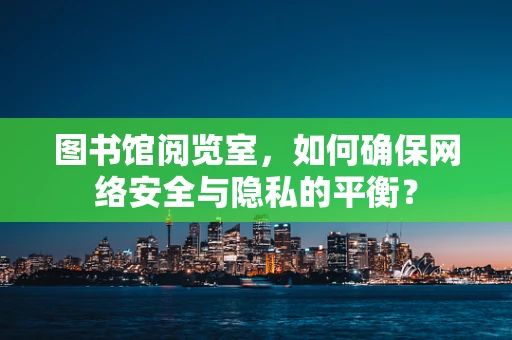 图书馆阅览室，如何确保网络安全与隐私的平衡？