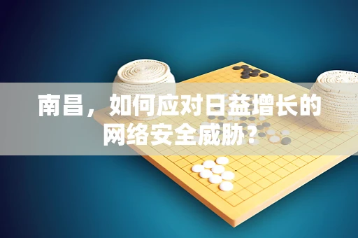 南昌，如何应对日益增长的网络安全威胁？