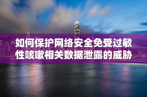 如何保护网络安全免受过敏性咳嗽相关数据泄露的威胁？