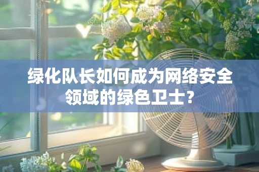 绿化队长如何成为网络安全领域的绿色卫士？