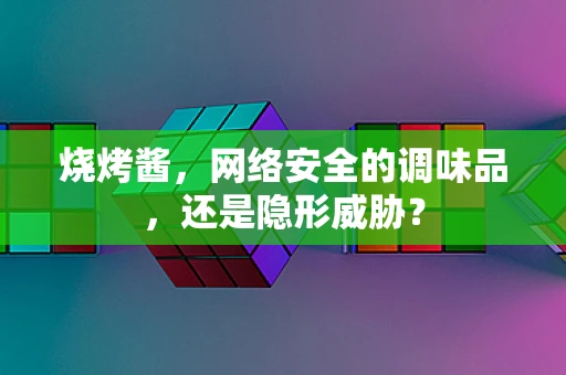 烧烤酱，网络安全的调味品，还是隐形威胁？