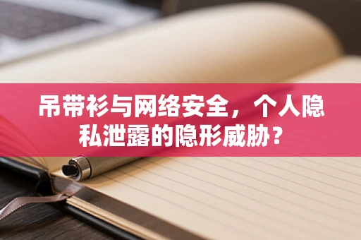 吊带衫与网络安全，个人隐私泄露的隐形威胁？