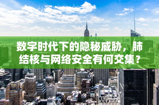 数字时代下的隐秘威胁，肺结核与网络安全有何交集？