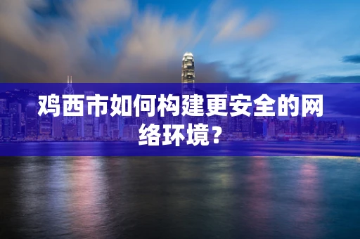 鸡西市如何构建更安全的网络环境？