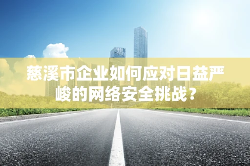 慈溪市企业如何应对日益严峻的网络安全挑战？
