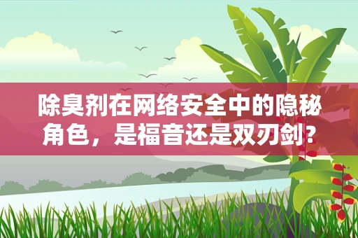 除臭剂在网络安全中的隐秘角色，是福音还是双刃剑？