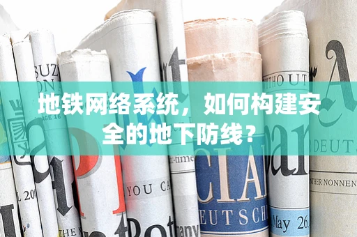 地铁网络系统，如何构建安全的地下防线？