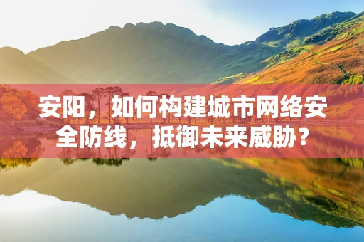 安阳，如何构建城市网络安全防线，抵御未来威胁？