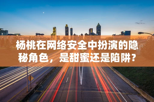 杨桃在网络安全中扮演的隐秘角色，是甜蜜还是陷阱？