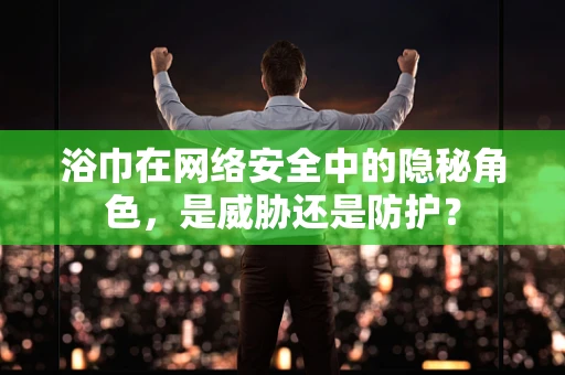 浴巾在网络安全中的隐秘角色，是威胁还是防护？