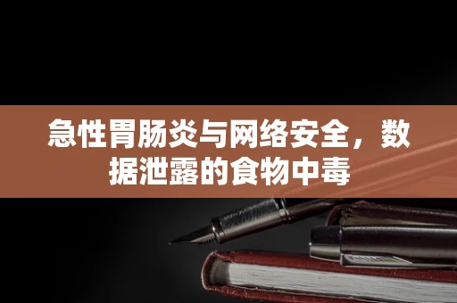 急性胃肠炎与网络安全，数据泄露的食物中毒
